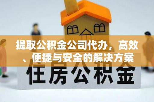 九江提取公积金公司代办，高效、便捷与安全的解决方案