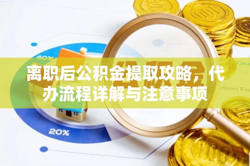 九江离职后公积金提取攻略，代办流程详解与注意事项
