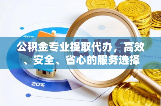 九江公积金专业提取代办，高效、安全、省心的服务选择