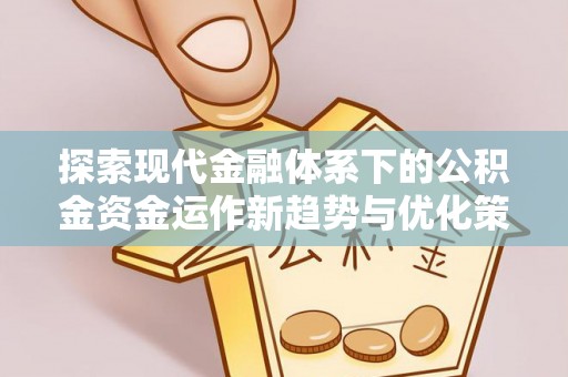 九江探索现代金融体系下的公积金资金运作新趋势与优化策略