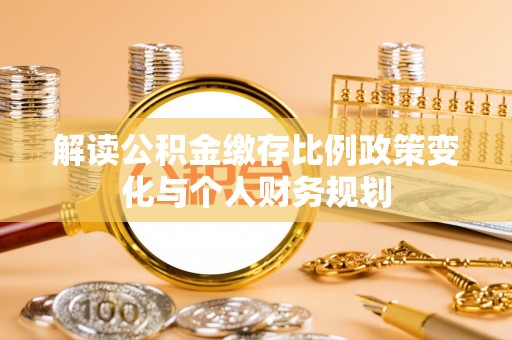 九江解读公积金缴存比例政策变化与个人财务规划