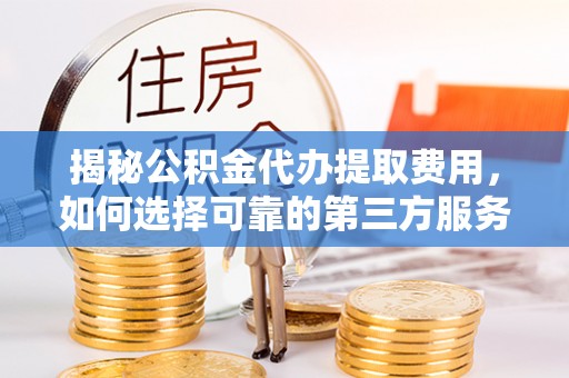 九江揭秘公积金代办提取费用，如何选择可靠的第三方服务