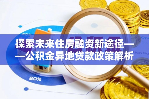 九江探索未来住房融资新途径——公积金异地贷款政策解析与实践