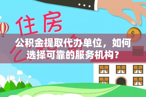 九江公积金提取代办单位，如何选择可靠的服务机构？