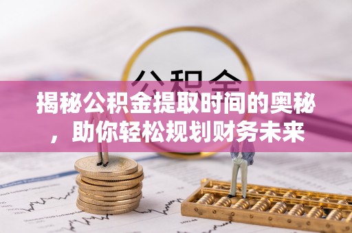 九江揭秘公积金提取时间的奥秘，助你轻松规划财务未来