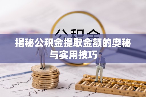 九江揭秘公积金提取金额的奥秘与实用技巧