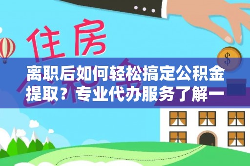 九江离职后如何轻松搞定公积金提取？专业代办服务了解一下
