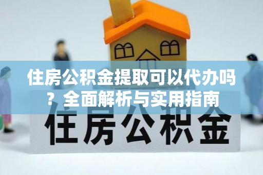 九江住房公积金提取可以代办吗？全面解析与实用指南