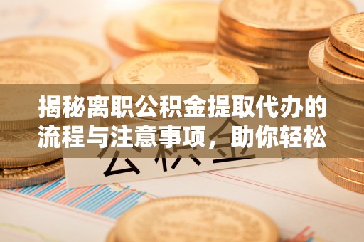 九江揭秘离职公积金提取代办的流程与注意事项，助你轻松拿回属于你的钱！