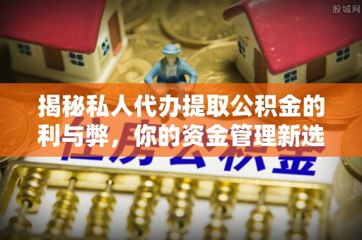 九江揭秘私人代办提取公积金的利与弊，你的资金管理新选择