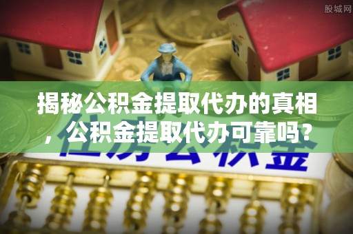 九江揭秘公积金提取代办的真相，公积金提取代办可靠吗？