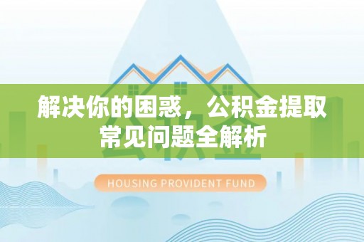九江解决你的困惑，公积金提取常见问题全解析