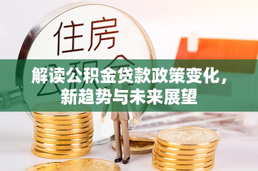 九江解读公积金贷款政策变化，新趋势与未来展望