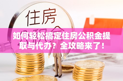 九江如何轻松搞定住房公积金提取与代办？全攻略来了！