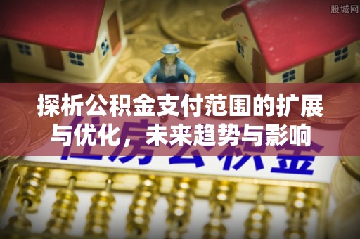 九江探析公积金支付范围的扩展与优化，未来趋势与影响