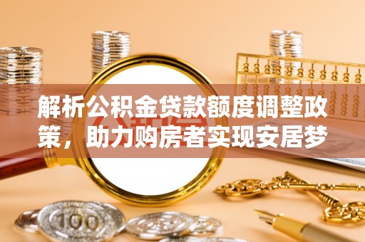 九江解析公积金贷款额度调整政策，助力购房者实现安居梦想