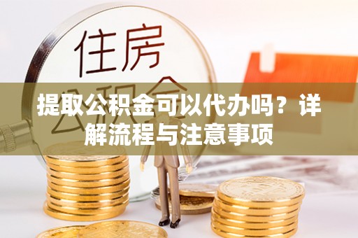 九江提取公积金可以代办吗？详解流程与注意事项