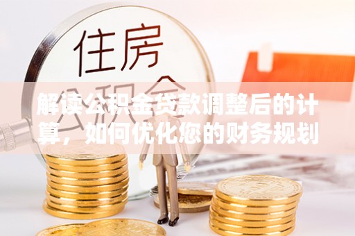 九江解读公积金贷款调整后的计算，如何优化您的财务规划