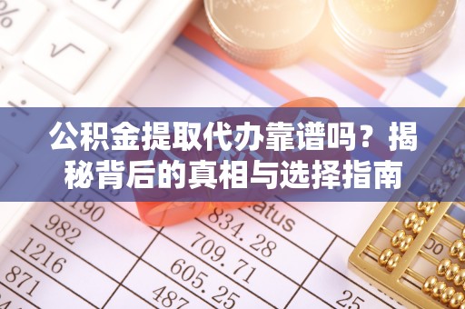 九江公积金提取代办靠谱吗？揭秘背后的真相与选择指南