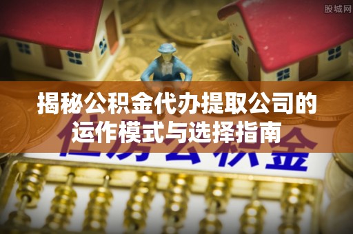 九江揭秘公积金代办提取公司的运作模式与选择指南