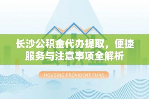 九江长沙公积金代办提取，便捷服务与注意事项全解析