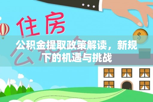 九江公积金提取政策解读，新规下的机遇与挑战