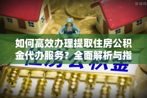 九江如何高效办理提取住房公积金代办服务？全面解析与指南