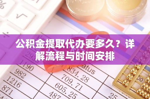 九江公积金提取代办要多久？详解流程与时间安排