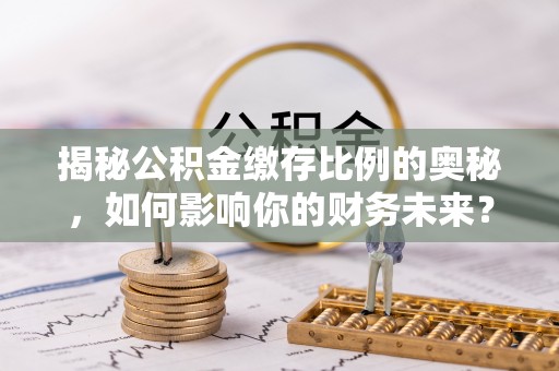九江揭秘公积金缴存比例的奥秘，如何影响你的财务未来？