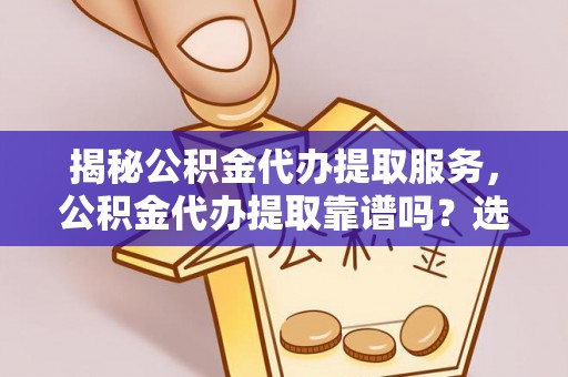 九江揭秘公积金代办提取服务，公积金代办提取靠谱吗？选择前你需要知道这些！