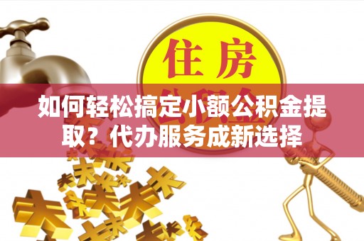 九江如何轻松搞定小额公积金提取？代办服务成新选择