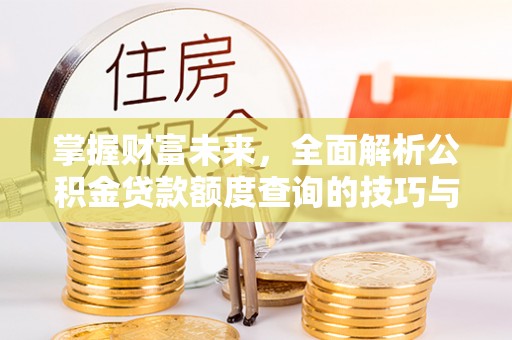 九江掌握财富未来，全面解析公积金贷款额度查询的技巧与策略