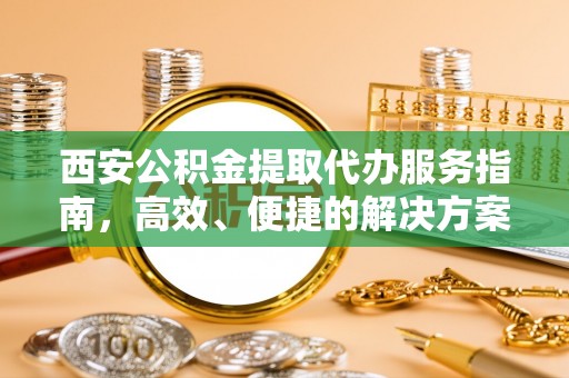 九江西安公积金提取代办服务指南，高效、便捷的解决方案
