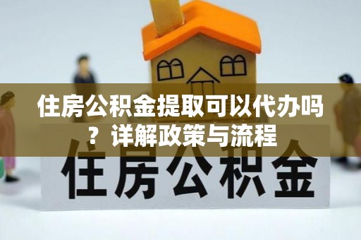 九江住房公积金提取可以代办吗？详解政策与流程