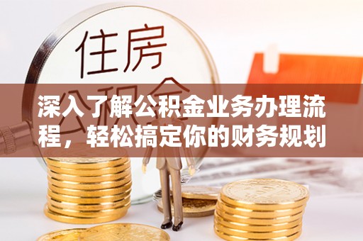 九江深入了解公积金业务办理流程，轻松搞定你的财务规划