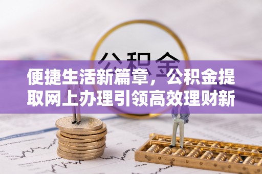 九江便捷生活新篇章，公积金提取网上办理引领高效理财新趋势