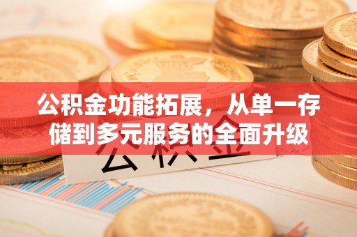 九江公积金功能拓展，从单一存储到多元服务的全面升级