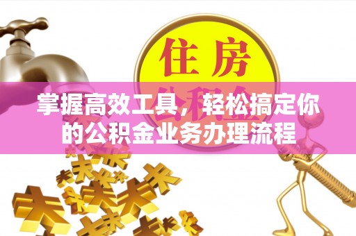 九江掌握高效工具，轻松搞定你的公积金业务办理流程