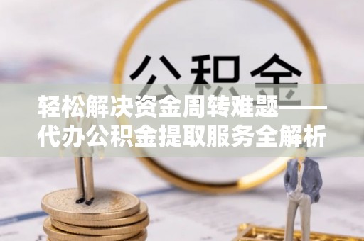 九江轻松解决资金周转难题——代办公积金提取服务全解析