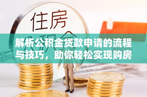 九江解析公积金贷款申请的流程与技巧，助你轻松实现购房梦想