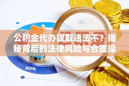 九江公积金代办提取违法不？揭秘背后的法律风险与合理操作
