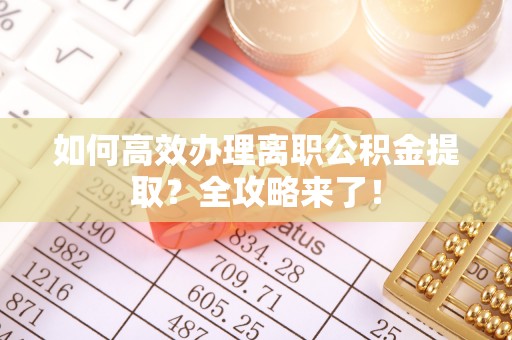 九江如何高效办理离职公积金提取？全攻略来了！
