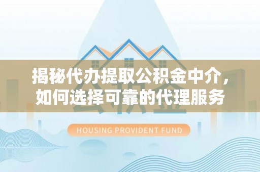 九江揭秘代办提取公积金中介，如何选择可靠的代理服务