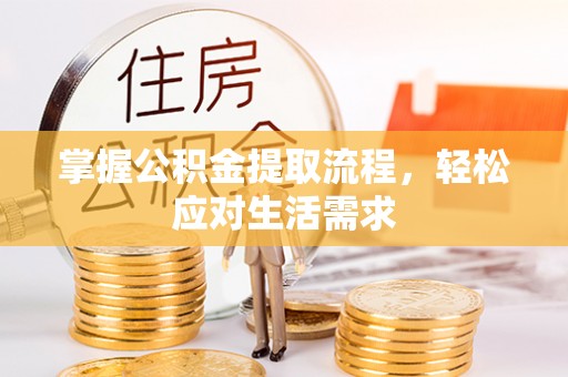 九江掌握公积金提取流程，轻松应对生活需求