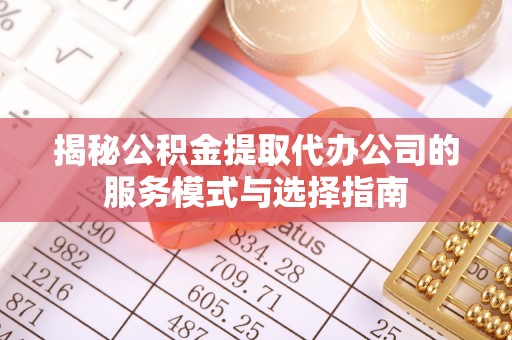 九江揭秘公积金提取代办公司的服务模式与选择指南