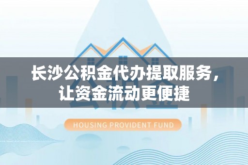 九江长沙公积金代办提取服务，让资金流动更便捷