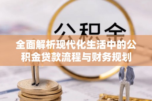 九江全面解析现代化生活中的公积金贷款流程与财务规划