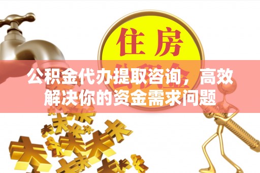 九江公积金代办提取咨询，高效解决你的资金需求问题