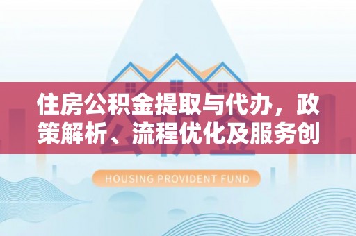 九江住房公积金提取与代办，政策解析、流程优化及服务创新