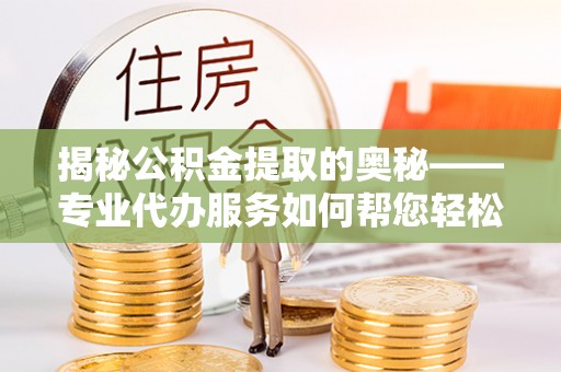 九江揭秘公积金提取的奥秘——专业代办服务如何帮您轻松搞定